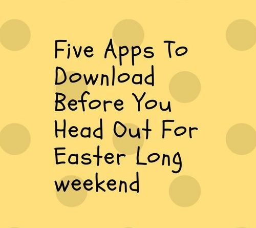 Five Apps To Download Before You Head Out For Easter Long weekend